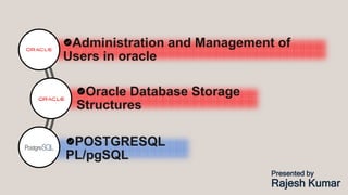 Administration and Management of
Users in oracle
Oracle Database Storage
Structures
POSTGRESQL
PL/pgSQL
Presented by
Rajesh Kumar
 