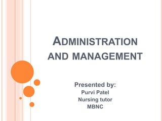 ADMINISTRATION
AND MANAGEMENT
Presented by:
Purvi Patel
Nursing tutor
MBNC
 