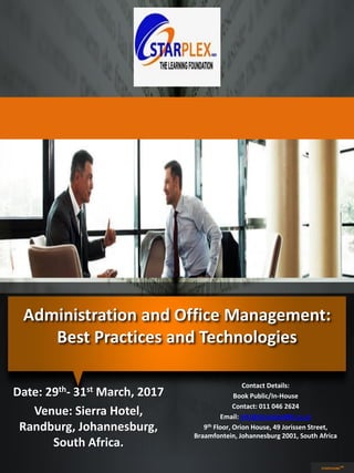 Administration and Office Management:
Best Practices and Technologies
Date: 29th- 31st March, 2017
Venue: Sierra Hotel,
Randburg, Johannesburg,
South Africa.
Contact Details:
Book Public/In-House
Contact: 011 046 2624
Email: info@starplex489.co.za
9th Floor, Orion House, 49 Jorissen Street,
Braamfontein, Johannesburg 2001, South Africa
STARPLEX489™
 
