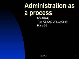 Administration as a process S.G.Isave, Tilak College of Education, Pune-30 