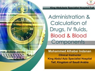 Administration & Calculation of Drugs, IV fluids,  Blood & Blood  Components   Mohammed Alhabsi Indanan Clinical Instructor King Abdul Aziz Specialist Hospital Taif, Kingdom of Saudi Arabia King Abdulaziz Specialist Hospital-Taif 