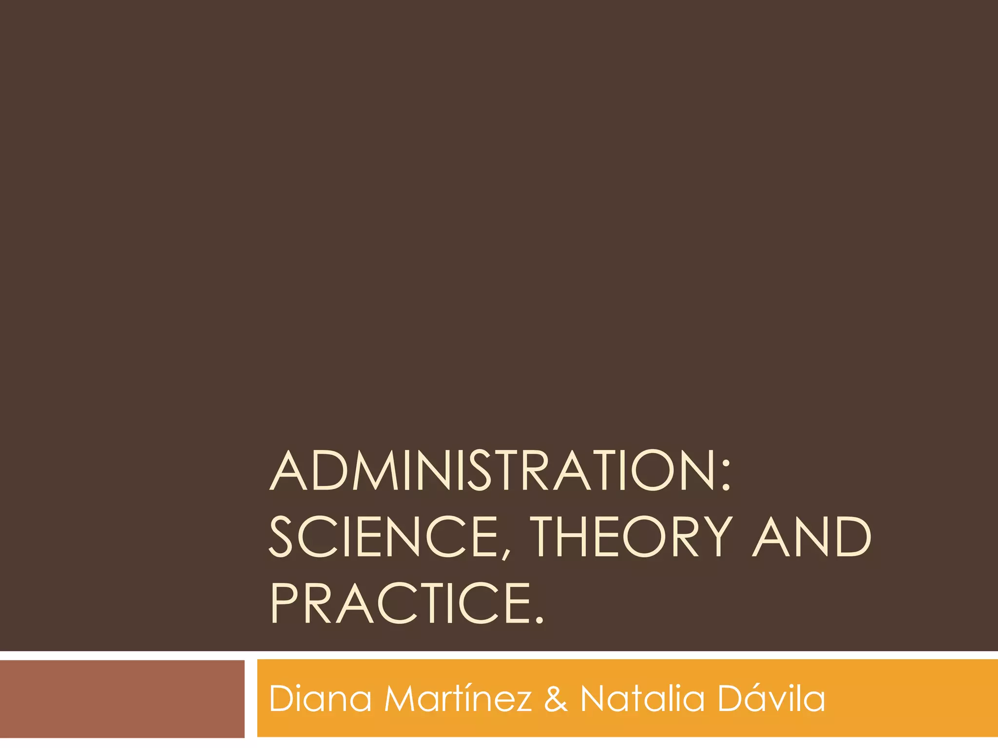 ADMINISTRATION:
SCIENCE, THEORY AND
PRACTICE.
Diana Martínez & Natalia Dávila
 