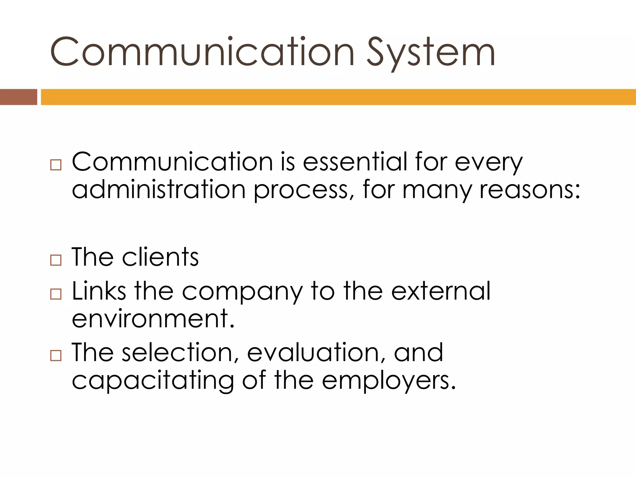 Communication System

   Communication is essential for every
    administration process, for many reasons:

   The clients
   Links the company to the external
    environment.
   The selection, evaluation, and
    capacitating of the employers.
 