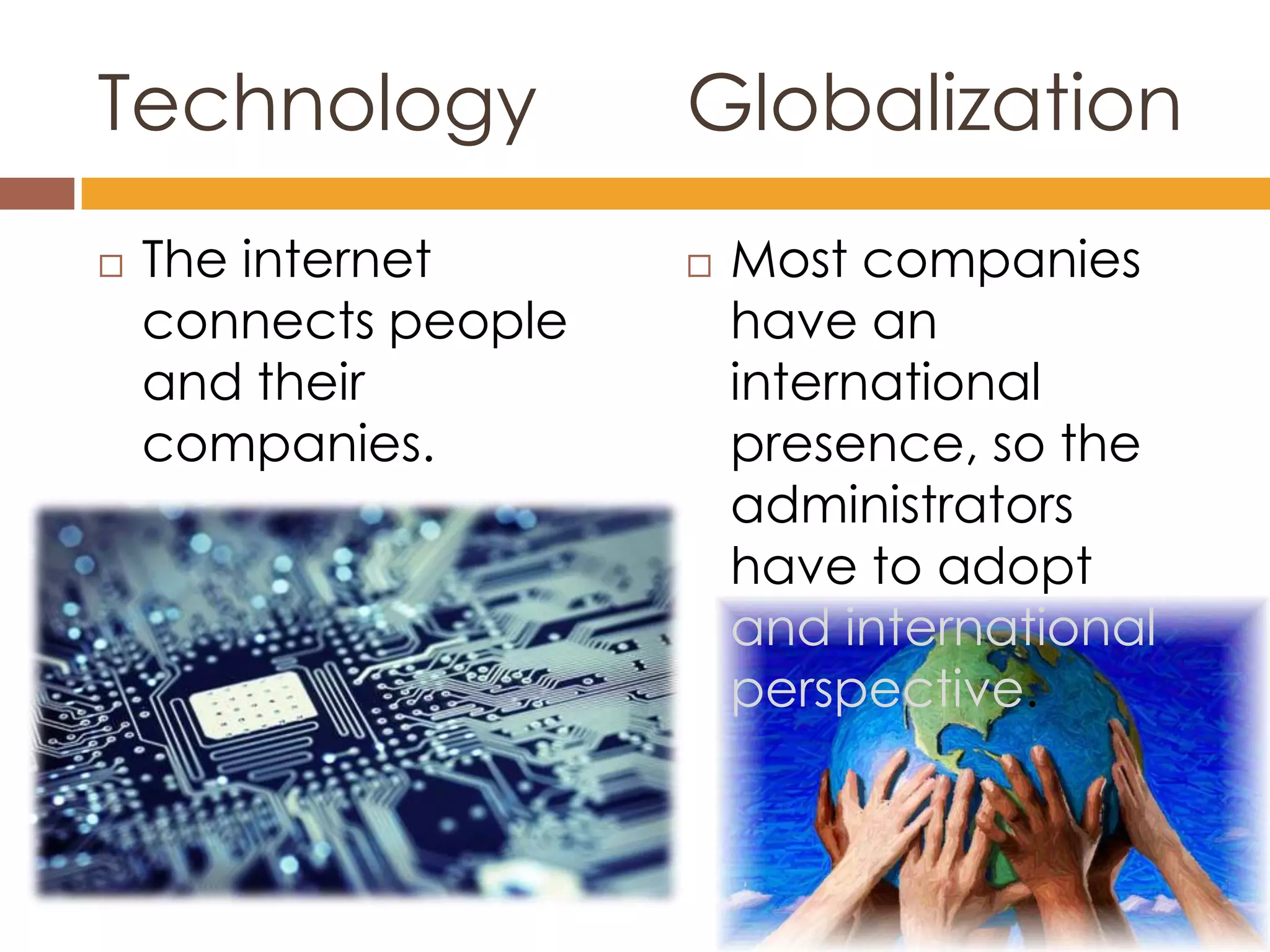 Technology            Globalization
   The internet         Most companies
    connects people       have an
    and their             international
    companies.            presence, so the
                          administrators
                          have to adopt
                          and international
                          perspective.
 