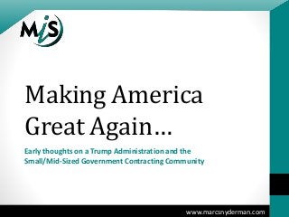 www.marcsnyderman.com
Making America
Great Again…
Early thoughts on a Trump Administration and the
Small/Mid-Sized Government Contracting Community
 