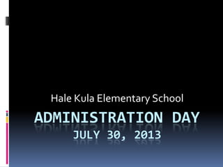 ADMINISTRATION DAY
JULY 30, 2013
Hale Kula Elementary School
 