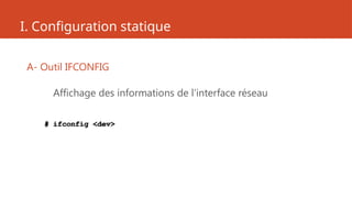 I. Configuration statique
A- Outil IFCONFIG
Affichage des informations de l’interface réseau
# ifconfig <dev>
 