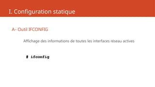 I. Configuration statique
A- Outil IFCONFIG
Affichage des informations de toutes les interfaces réseau actives
# ifconfig
 