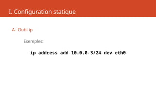 I. Configuration statique
A- Outil ip
Exemples:
ip address add 10.0.0.3/24 dev eth0
 