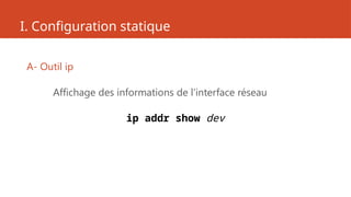 I. Configuration statique
A- Outil ip
Affichage des informations de l’interface réseau
ip addr show dev
 