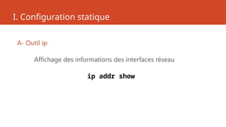 I. Configuration statique
A- Outil ip
Affichage des informations des interfaces réseau
ip addr show
 
