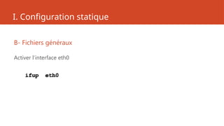 I. Configuration statique
B- Fichiers généraux
Activer l’interface eth0
ifup eth0
 
