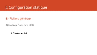 I. Configuration statique
B- Fichiers généraux
Désactiver l’interface eth0
ifdown eth0
 