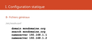 I. Configuration statique
B- Fichiers généraux
/etc/resolv.conf
domain mondomaine.org
search mondomaine.org
nameserver 192.168.1.1
nameserver 192.168.1.2
 
