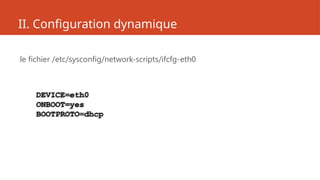 II. Configuration dynamique
le fichier /etc/sysconfig/network-scripts/ifcfg-eth0
DEVICE=eth0
ONBOOT=yes
BOOTPROTO=dhcp
 