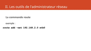 II. Les outils de l'administrateur réseau
La commande route
exemple :
route add -net 192.168.2.0 eth0
 