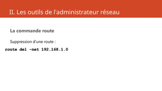 II. Les outils de l'administrateur réseau
La commande route
Suppression d'une route :
route del -net 192.168.1.0
 