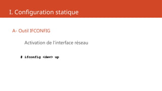 I. Configuration statique
A- Outil IFCONFIG
Activation de l’interface réseau
# ifconfig <dev> up
 