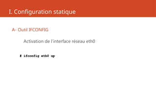 I. Configuration statique
A- Outil IFCONFIG
Activation de l’interface réseau eth0
# ifconfig eth0 up
 