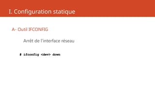 I. Configuration statique
A- Outil IFCONFIG
Arrêt de l’interface réseau
# ifconfig <dev> down
 