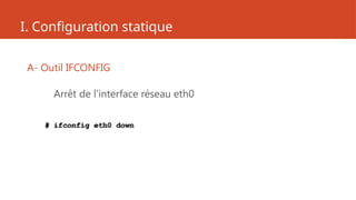 I. Configuration statique
A- Outil IFCONFIG
Arrêt de l’interface réseau eth0
# ifconfig eth0 down
 