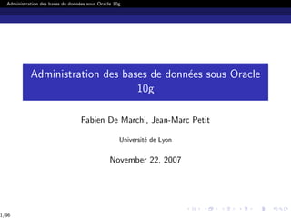 Administration des bases de donn´ees sous Oracle 10g
Administration des bases de donn´ees sous Oracle
10g
Fabien De Marchi, Jean-Marc Petit
Universit´e de Lyon
November 22, 2007
1/96
 