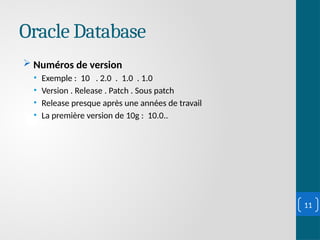 Oracle Database
 Numéros de version
• Exemple : 10 . 2.0 . 1.0 . 1.0
• Version . Release . Patch . Sous patch
• Release presque après une années de travail
• La première version de 10g : 10.0..
11
 