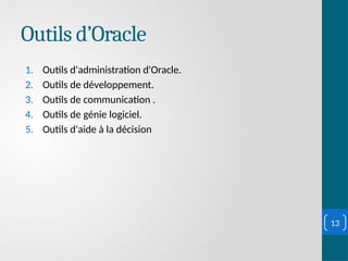 Outils d’Oracle
1. Outils d'administration d'Oracle.
2. Outils de développement.
3. Outils de communication .
4. Outils de génie logiciel.
5. Outils d'aide à la décision
13
 