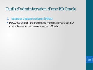 Outils d’administration d’une BD Oracle
3. Database Upgrade Assistant (DBUA).
• DBUA est un outil qui permet de mettre à niveau des BD
existantes vers une nouvelle version Oracle.
20
 
