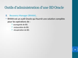 Outils d’administration d’une BD Oracle
8. Recovery Manager (RMAN),.
• RMAN est un outil Oracle qui fournit une solution complète
pour les opérations de :
 sauvegarde de BD.
 restauration de BD.
 récupération de BD.
26
 