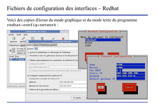 Fichiers de configuration des interfaces – Redhat
Voici des copies d'écran du mode graphique et du mode texte du programme
redhat-config-network :




                      (c) 2004, Sébastien Namèche (sebastien@nameche.fr) - 58
 