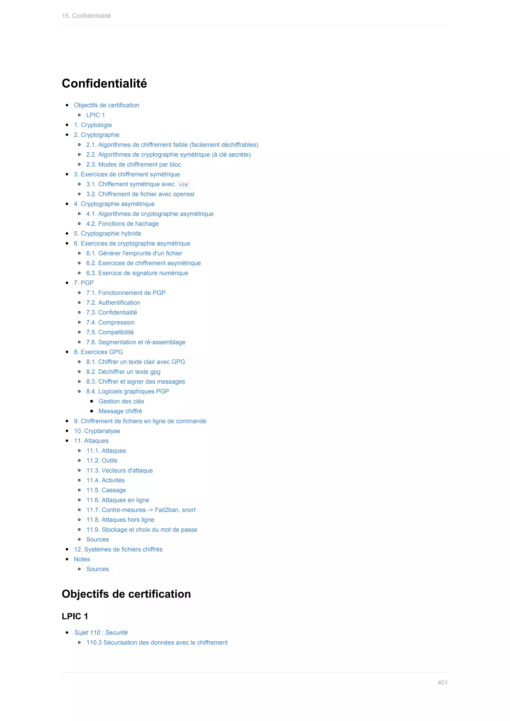 Confidentialité
Objectifs	de	certification
LPIC	1
1.	Cryptologie
2.	Cryptographie
2.1.	Algorithmes	de	chiffrement	faible	(facilement	déchiffrables)
2.2.	Algorithmes	de	cryptographie	symétrique	(à	clé	secrète)
2.3.	Modes	de	chiffrement	par	bloc
3.	Exercices	de	chiffrement	symétrique
3.1.	Chiffement	symétrique	avec		
vim	
3.2.	Chiffrement	de	fichier	avec	openssl
4.	Cryptographie	asymétrique
4.1.	Algorithmes	de	cryptographie	asymétrique
4.2.	Fonctions	de	hachage
5.	Cryptographie	hybride
6.	Exercices	de	cryptographie	asymétrique
6.1.	Générer	l'emprunte	d'un	fichier
6.2.	Exercices	de	chiffrement	asymétrique
6.3.	Exercice	de	signature	numérique
7.	PGP
7.1.	Fonctionnement	de	PGP
7.2.	Authentification
7.3.	Confidentialité
7.4.	Compression
7.5.	Compatibilité
7.6.	Segmentation	et	ré-assemblage
8.	Exercices	GPG
8.1.	Chiffrer	un	texte	clair	avec	GPG
8.2.	Déchiffrer	un	texte	gpg
8.3.	Chiffrer	et	signer	des	messages
8.4.	Logiciels	graphiques	PGP
Gestion	des	clés
Message	chiffré
9.	Chiffrement	de	fichiers	en	ligne	de	commande
10.	Cryptanalyse
11.	Attaques
11.1.	Attaques
11.2.	Outils
11.3.	Vecteurs	d'attaque
11.4.	Activités
11.5.	Cassage
11.6.	Attaques	en	ligne
11.7.	Contre-mesures	->	Fail2ban,	snort
11.8.	Attaques	hors	ligne
11.9.	Stockage	et	choix	du	mot	de	passe
Sources
12.	Systèmes	de	fichiers	chiffrés
Notes
Sources
Objectifs	de	certification
LPIC	1
Sujet	110	:	Securité
110.3	Sécurisation	des	données	avec	le	chiffrement
15.	Confidentialité
401
 