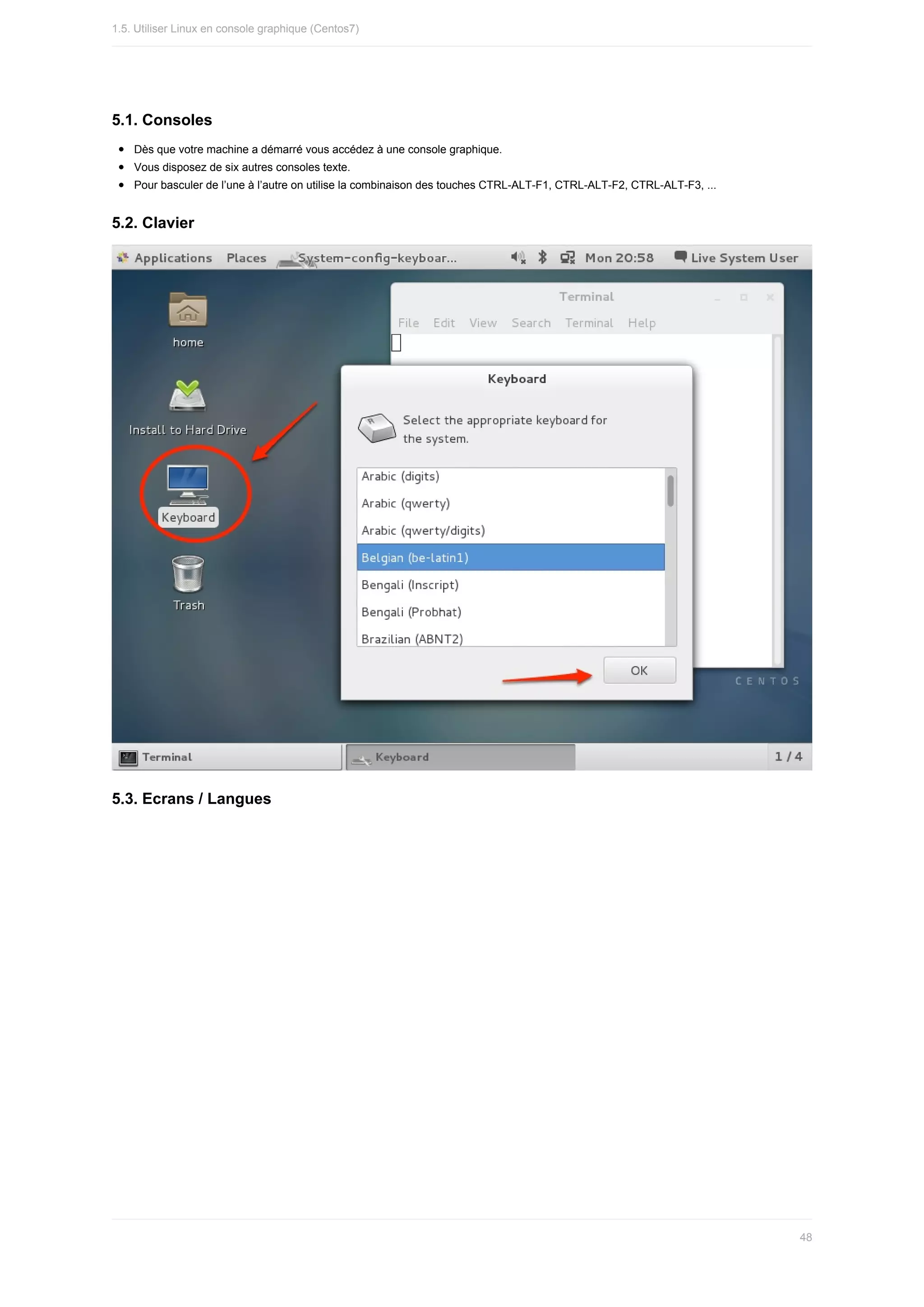 5.1.	Consoles
Dès	que	votre	machine	a	démarré	vous	accédez	à	une	console	graphique.
Vous	disposez	de	six	autres	consoles	texte.
Pour	basculer	de	l’une	à	l’autre	on	utilise	la	combinaison	des	touches	CTRL-ALT-F1,	CTRL-ALT-F2,	CTRL-ALT-F3,	...
5.2.	Clavier
5.3.	Ecrans	/	Langues
1.5.	Utiliser	Linux	en	console	graphique	(Centos7)
48
 