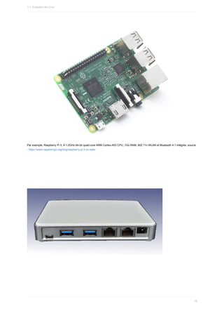 Par	exemple,	Raspberry	Pi	3,	A	1.2GHz	64-bit	quad-core	ARM	Cortex-A53	CPU,	1Go	RAM,	802.11n	WLAN	et	Bluetooth	4.1	intégrés,	source
:	https://www.raspberrypi.org/blog/raspberry-pi-3-on-sale/
1.1.	Evolution	de	Linux
19
 