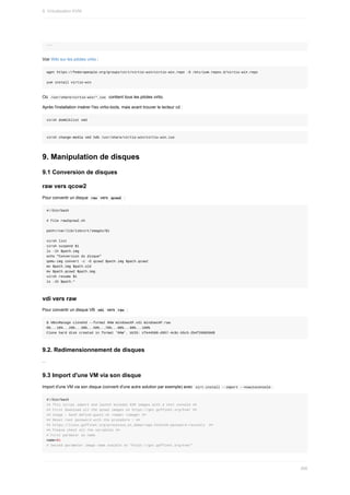 ...
Voir	Wiki	sur	les	pilotes	virtio	:
wget	https://fedorapeople.org/groups/virt/virtio-win/virtio-win.repo	-O	/etc/yum.repos.d/virtio-win.repo
yum	install	virtio-win
Où		
/usr/share/virtio-win/*.iso		contient	tous	les	pilotes	virtio.
Après	l'installation	insérer	l'iso	virtio-tools,	mais	avant	trouver	le	lecteur	cd	:
virsh	domblklist	vm3
virsh	change-media	vm3	hdb	/usr/share/virtio-win/virtio-win.iso
9.	Manipulation	de	disques
9.1	Conversion	de	disques
raw	vers	qcow2
Pour	convertir	un	disque		
raw		vers		
qcow2		:
#!/bin/bash
#	File	raw2qcow2.sh
path=/var/lib/libvirt/images/$1
virsh	list
virsh	suspend	$1
ls	-lh	$path.img
echo	"Conversion	du	disque"
qemu-img	convert	-c	-O	qcow2	$path.img	$path.qcow2
mv	$path.img	$path.old
mv	$path.qcow2	$path.img
virsh	resume	$1
ls	-lh	$path.*
vdi	vers	raw
Pour	convertir	un	disque	VB		
vdi		vers		
raw		:
$	VBoxManage	clonehd	--format	RAW	WindowsXP.vdi	WindowsXP.raw
0%...10%...20%...30%...50%...70%...80%...90%...100%
Clone	hard	disk	created	in	format	'RAW'.	UUID:	cfe44508-d957-4c8c-b5c5-2b4f266830d8
9.2.	Redimensionnement	de	disques
...
9.3	Import	d'une	VM	via	son	disque
Import	d'une	VM	via	son	disque	(converti	d'une	autre	solution	par	exemple)	avec		
virt-install	--import	--noautoconsole	.
#!/bin/bash
##	This	script	import	and	launch	minimal	KVM	images	with	a	text	console	##
##	First	download	all	the	qcow2	images	on	https://get.goffinet.org/kvm/	##
##	Usage	:	bash	define-guest.sh	<name>	<image>	##
##	Reset	root	password	with	the	procedure	:	##
##	https://linux.goffinet.org/processus_et_demarrage.html#10-password-recovery		##
##	Please	check	all	the	variables	##
#	First	parmater	as	name
name=$1
#	Secund	parameter	image	name	avaible	on	"https://get.goffinet.org/kvm/"
9.	Virtualisation	KVM
266
 