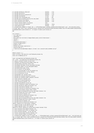 d-i	partman-md/device_remove_md																													boolean					true
d-i	partman-md/confirm																																						boolean					true
d-i	partman-md/confirm_nooverwrite																										boolean					true
d-i	partman-auto/method																																					string						lvm
d-i	partman-auto-lvm/guided_size																												string						max
d-i	partman-partitioning/confirm_write_new_label												boolean					true
d-i	grub-installer/only_debian																														boolean					true
d-i	grub-installer/with_other_os																												boolean					true
d-i	finish-install/reboot_in_progress																							note
d-i	finish-install/keep-consoles																												boolean					false
d-i	cdrom-detect/eject																																						boolean					true
d-i	preseed/late_command	in-target	sed	-i	's/PermitRootLogin	prohibit-password/PermitRootLogin	yes/'	/etc/ssh/sshd_config	;	
in-target	wget	https://gist.githubusercontent.com/goffinet/f515fb4c87f510d74165780cec78d62c/raw/7cf2c788c1c5600f7433d16f8f352c
877a281a6a/ubuntu-grub-console.sh	;	in-target	sh	ubuntu-grub-console.sh
EOF
virt-install	
--virt-type	kvm	
--name=$name	
--disk	path=/var/lib/libvirt/images/$name.qcow2,size=8,format=qcow2	
--ram=512	
--vcpus=1	
--os-variant=ubuntusaucy	
--network	bridge=virbr0	
--graphics	none	
--console	pty,target_type=serial	
--location	$mirror	
-x	"auto=true	hostname=$name	domain=	url=$url	text	console=ttyS0,115200n8	serial"
}
debian_install	()	{
local	url=http://192.168.122.1/conf/debian8-preseed.cfg
local	mirror=$debian_mirror
touch	/var/www/html/conf/debian8-preseed.cfg
cat	<<	EOF	>	/var/www/html/conf/debian8-preseed.cfg
d-i	debian-installer/locale	string	en_US
d-i	keyboard-configuration/xkb-keymap	select	be
d-i	netcfg/choose_interface	select	auto
d-i	netcfg/get_hostname	string	unassigned-hostname
d-i	netcfg/get_domain	string	unassigned-domain
d-i	netcfg/wireless_wep	string
d-i	mirror/country	string	manual
d-i	mirror/http/hostname	string	ftp.debian.org
d-i	mirror/http/directory	string	/debian
d-i	mirror/http/proxy	string
d-i	passwd/make-user	boolean	false
d-i	passwd/root-password	password	testtest
d-i	passwd/root-password-again	password	testtest
d-i	clock-setup/utc	boolean	true
d-i	time/zone	string	Europe/Paris
d-i	clock-setup/ntp	boolean	true
d-i	partman-auto/method	string	lvm
d-i	partman-lvm/device_remove_lvm	boolean	true
d-i	partman-md/device_remove_md	boolean	true
d-i	partman-lvm/confirm	boolean	true
d-i	partman-lvm/confirm_nooverwrite	boolean	true
d-i	partman-auto/choose_recipe	select	atomic
d-i	partman-partitioning/confirm_write_new_label	boolean	true
d-i	partman/choose_partition	select	finish
d-i	partman/confirm	boolean	true
d-i	partman/confirm_nooverwrite	boolean	true
d-i	partman-md/confirm	boolean	true
d-i	partman-partitioning/confirm_write_new_label	boolean	true
d-i	partman/choose_partition	select	finish
d-i	partman/confirm	boolean	true
d-i	partman/confirm_nooverwrite	boolean	true
tasksel	tasksel/first	multiselect	standard
d-i	pkgsel/include	string	openssh-server	vim
d-i	pkgsel/upgrade	select	full-upgrade
popularity-contest	popularity-contest/participate	boolean	false
d-i	grub-installer/only_debian	boolean	true
d-i	grub-installer/with_other_os	boolean	true
d-i	grub-installer/bootdev		string	/dev/vda
d-i	finish-install/keep-consoles	boolean	true
d-i	finish-install/reboot_in_progress	note
d-i	preseed/late_command	string	in-target	sed	-i	's/PermitRootLogin	without-password/PermitRootLogin	yes/'	/etc/ssh/sshd_con
fig;	in-target	wget	https://gist.githubusercontent.com/goffinet/f515fb4c87f510d74165780cec78d62c/raw/7cf2c788c1c5600f7433d16f8
f352c877a281a6a/ubuntu-grub-console.sh	;	in-target	sh	ubuntu-grub-console.sh
EOF
9.	Virtualisation	KVM
275
 
