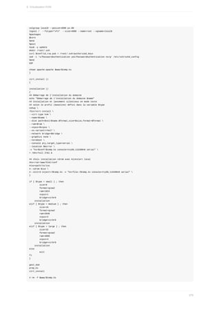volgroup	local0	--pesize=4096	pv.00
logvol	/		--fstype="xfs"		--size=4000	--name=root	--vgname=local0
%packages
@core
%end
%post
#yum	-y	update
mkdir	/root/.ssh
curl	$conf/id_rsa.pub	>	/root/.ssh/authorized_keys
sed	-i	's/PasswordAuthentication	yes/PasswordAuthentication	no/g'	/etc/ssh/sshd_config
%end
EOF
chown	apache:apache	$www/$temp.ks
}
virt_install	()
{
installation	()
{
##	Démarrage	de	l'installation	du	domaine
echo	"Démarrage	de	l'installation	du	domaine	$name"
##	Installation	et	lancement	silencieux	en	mode	texte
##	selon	le	profil	(baseline)	défini	dans	la	variable	$type
nohup	
/bin/virt-install	
--virt-type	kvm	
--name=$name	
--disk	path=$vol/$name.$format,size=$size,format=$format	
--ram=$ram	
--vcpus=$vcpus	
--os-variant=rhel7	
--network	bridge=$bridge	
--graphics	none	
--noreboot	
--console	pty,target_type=serial	
--location	$mirror	
-x	"ks=$conf/$temp.ks	console=ttyS0,115200n8	serial"	
>	/dev/null	2>&1	&
##	choix	installation	cdrom	avec	Kickstart	local
#ks=/var/www/html/conf
#iso=path/to/iso
#--cdrom	$iso	
#--initrd-inject=/$temp.ks	-x	"ks=file:/$temp.ks	console=ttyS0,115200n8	serial"	
}
if	[	$type	=	small	]	;	then
								size=8
								format=qcow2
								ram=1024
								vcpus=1
								bridge=virbr0
				installation
elif	[	$type	=	medium	]	;	then
								size=16
								format=qcow2
								ram=2048
								vcpus=2
								bridge=virbr0
				installation
elif	[	$type	=	large	]	;	then
								size=32
								format=qcow2
								ram=4096
								vcpus=4
								bridge=virbr0
				installation
else
								exit
fi
}
gest_dom
prep_ks
virt_install
#	rm	-f	$www/$temp.ks
9.	Virtualisation	KVM
279
 
