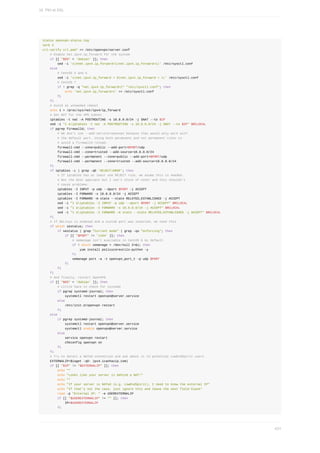 status	openvpn-status.log
verb	3
crl-verify	crl.pem"	>>	/etc/openvpn/server.conf
				#	Enable	net.ipv4.ip_forward	for	the	system
				if	[[	"$OS"	=	'debian'	]];	then
								sed	-i	's|#net.ipv4.ip_forward=1|net.ipv4.ip_forward=1|'	/etc/sysctl.conf
				else
								#	CentOS	5	and	6
								sed	-i	's|net.ipv4.ip_forward	=	0|net.ipv4.ip_forward	=	1|'	/etc/sysctl.conf
								#	CentOS	7
								if	!	grep	-q	"net.ipv4.ip_forward=1"	"/etc/sysctl.conf";	then
												echo	'net.ipv4.ip_forward=1'	>>	/etc/sysctl.conf
								fi
				fi
				#	Avoid	an	unneeded	reboot
				echo	1	>	/proc/sys/net/ipv4/ip_forward
				#	Set	NAT	for	the	VPN	subnet
				iptables	-t	nat	-A	POSTROUTING	-s	10.8.0.0/24	-j	SNAT	--to	$IP
				sed	-i	"1	aiptables	-t	nat	-A	POSTROUTING	-s	10.8.0.0/24	-j	SNAT	--to	$IP"	$RCLOCAL
				if	pgrep	firewalld;	then
								#	We	don't	use	--add-service=openvpn	because	that	would	only	work	with
								#	the	default	port.	Using	both	permanent	and	not	permanent	rules	to
								#	avoid	a	firewalld	reload.
								firewall-cmd	--zone=public	--add-port=$PORT/udp
								firewall-cmd	--zone=trusted	--add-source=10.8.0.0/24
								firewall-cmd	--permanent	--zone=public	--add-port=$PORT/udp
								firewall-cmd	--permanent	--zone=trusted	--add-source=10.8.0.0/24
				fi
				if	iptables	-L	|	grep	-qE	'REJECT|DROP';	then
								#	If	iptables	has	at	least	one	REJECT	rule,	we	asume	this	is	needed.
								#	Not	the	best	approach	but	I	can't	think	of	other	and	this	shouldn't
								#	cause	problems.
								iptables	-I	INPUT	-p	udp	--dport	$PORT	-j	ACCEPT
								iptables	-I	FORWARD	-s	10.8.0.0/24	-j	ACCEPT
								iptables	-I	FORWARD	-m	state	--state	RELATED,ESTABLISHED	-j	ACCEPT
								sed	-i	"1	aiptables	-I	INPUT	-p	udp	--dport	$PORT	-j	ACCEPT"	$RCLOCAL
								sed	-i	"1	aiptables	-I	FORWARD	-s	10.8.0.0/24	-j	ACCEPT"	$RCLOCAL
								sed	-i	"1	aiptables	-I	FORWARD	-m	state	--state	RELATED,ESTABLISHED	-j	ACCEPT"	$RCLOCAL
				fi
				#	If	SELinux	is	enabled	and	a	custom	port	was	selected,	we	need	this
				if	which	sestatus;	then
								if	sestatus	|	grep	"Current	mode"	|	grep	-qs	"enforcing";	then
												if	[[	"$PORT"	!=	'1194'	]];	then
																#	semanage	isn't	available	in	CentOS	6	by	default
																if	!	which	semanage	>	/dev/null	2>&1;	then
																				yum	install	policycoreutils-python	-y
																fi
																semanage	port	-a	-t	openvpn_port_t	-p	udp	$PORT
												fi
								fi
				fi
				#	And	finally,	restart	OpenVPN
				if	[[	"$OS"	=	'debian'	]];	then
								#	Little	hack	to	check	for	systemd
								if	pgrep	systemd-journal;	then
												systemctl	restart	openvpn@server.service
								else
												/etc/init.d/openvpn	restart
								fi
				else
								if	pgrep	systemd-journal;	then
												systemctl	restart	openvpn@server.service
												systemctl	enable	openvpn@server.service
								else
												service	openvpn	restart
												chkconfig	openvpn	on
								fi
				fi
				#	Try	to	detect	a	NATed	connection	and	ask	about	it	to	potential	LowEndSpirit	users
				EXTERNALIP=$(wget	-qO-	ipv4.icanhazip.com)
				if	[[	"$IP"	!=	"$EXTERNALIP"	]];	then
								echo	""
								echo	"Looks	like	your	server	is	behind	a	NAT!"
								echo	""
								echo	"If	your	server	is	NATed	(e.g.	LowEndSpirit),	I	need	to	know	the	external	IP"
								echo	"If	that's	not	the	case,	just	ignore	this	and	leave	the	next	field	blank"
								read	-p	"External	IP:	"	-e	USEREXTERNALIP
								if	[[	"$USEREXTERNALIP"	!=	""	]];	then
												IP=$USEREXTERNALIP
								fi
16.	PKI	et	SSL
431
 