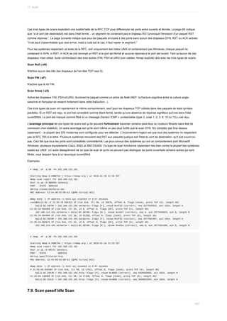 Ces	trois	types	de	scans	exploitent	une	subtile	faille	de	la	RFC	TCP	pour	différencier	les	ports	entre	ouverts	et	fermés.	La	page	65	indique
que	“si	le	port	[de	destination]	est	dans	l'état	fermé...	un	segment	ne	contenant	pas	le	drapeau	RST	provoque	l'émission	d'un	paquet	RST
comme	réponse.”.	La	page	suivante	indique	que	pour	les	paquets	envoyés	à	des	ports	sans	aucun	des	drapeaux	SYN,	RST	ou	ACK	activés:
“il	est	peut	vraisemblable	que	cela	arrive,	mais	si	cela	est	le	cas,	il	faut	rejeter	le	segment.”
Pour	les	systèmes	respectant	ce	texte	de	la	RFC,	soit	uniquement	des	hôtes	UNIX	et	certainement	pas	Windows,	chaque	paquet	ne
contenant	ni	SYN,	ni	RST,	ni	ACK	se	voit	renvoyé	un	RST	si	le	port	est	fermé	et	aucune	réponse	si	le	port	est	ouvert.	Tant	qu'aucun	de	ces
drapeaux	n'est	utilisé,	toute	combinaison	des	trois	autres	(FIN,	PSH	et	URG)	son	valides.	Nmap	exploite	cela	avec	les	trois	types	de	scans:
Scan	Null	(-sN)
N'active	aucun	des	bits	(les	drapeaux	de	l'en-tête	TCP	vaut	0).
Scan	FIN	(-sF)
N'active	que	le	bit	FIN.
Scan	Xmas	(-sX)
Active	les	drapeaux	FIN,	PSH	et	URG,	illuminant	le	paquet	comme	un	arbre	de	Noël	(NDT:	la	fracture	cognitive	entre	la	culture	anglo-
saxonne	et	française	se	ressent	fortement	dans	cette	traduction...).
Ces	trois	types	de	scan	ont	exactement	le	même	comportement,	sauf	pour	les	drapeaux	TCP	utilisés	dans	des	paquets	de	tests	(probes
packets).	Si	un	RST	est	reçu,	le	port	est	considéré	comme	étant	fermé,	tandis	qu'une	absence	de	réponse	signifiera	qu'il	est	dans	l'état
ouvert|filtré.	Le	port	est	marqué	comme	filtré	si	un	message	d'erreur	ICMP	«	unreachable	(type	3,	code	1,	2,	3,	9,	10	ou	13)	»	est	reçu.
L'avantage	principal	de	ces	types	de	scans	est	qu'ils	peuvent	furtivement	traverser	certains	pare-feux	ou	routeurs	filtrants	sans	état	de
connexion	(non-statefull).	Un	autre	avantage	est	qu'ils	sont	même	un	peu	plus	furtifs	que	le	scan	SYN.	N'y	comptez	pas	trop	dessus
cependant	--	la	plupart	des	IDS	modernes	sont	configurés	pour	les	détecter.	L'inconvénient	majeur	est	que	tous	les	systèmes	ne	respectent
pas	la	RFC	793	à	la	lettre.	Plusieurs	systèmes	renvoient	des	RST	aux	paquets	quelque	soit	l'état	du	port	de	destination,	qu'il	soit	ouvert	ou
pas.	Ceci	fait	que	tous	les	ports	sont	considérés	commefermé.	Les	plus	connus	des	systèmes	qui	ont	ce	comportement	sont	Microsoft
Windows,	plusieurs	équipements	Cisco,	BSDI	et	IBM	OS/400.	Ce	type	de	scan	fonctionne	cependant	très	bien	contre	la	plupart	des	systèmes
basés	sur	UNIX.	Un	autre	désagrément	de	ce	type	de	scan	et	qu'ils	ne	peuvent	pas	distinguer	les	ports	ouvertsde	certains	autres	qui	sont
filtrés,	vous	laissant	face	à	un	laconique	ouvert|filtré.
Exemples	:
#	nmap	-sF	-p	88	-Pn	192.168.122.191
Starting	Nmap	6.49BETA4	(	https://nmap.org	)	at	2016-01-18	21:35	CET
Nmap	scan	report	for	192.168.122.191
Host	is	up	(0.00028s	latency).
PORT			STATE		SERVICE
88/tcp	closed	kerberos-sec
MAC	Address:	52:54:00:E5:B9:E3	(QEMU	Virtual	NIC)
Nmap	done:	1	IP	address	(1	host	up)	scanned	in	0.57	seconds
root@Kali2-0C:~#	21:35:18.504313	IP	(tos	0x0,	ttl	40,	id	10670,	offset	0,	flags	[none],	proto	TCP	(6),	length	40)
				Kali2-0C.58705	>	192.168.122.191.kerberos:	Flags	[F],	cksum	0x3f33	(correct),	seq	2577626922,	win	1024,	length	0
21:35:18.504489	IP	(tos	0x0,	ttl	64,	id	0,	offset	0,	flags	[DF],	proto	TCP	(6),	length	40)
				192.168.122.191.kerberos	>	Kali2-0C.58705:	Flags	[R.],	cksum	0x431f	(correct),	seq	0,	ack	2577626923,	win	0,	length	0
21:35:18.604488	IP	(tos	0x0,	ttl	39,	id	51250,	offset	0,	flags	[none],	proto	TCP	(6),	length	40)
				Kali2-0C.58706	>	192.168.122.191.kerberos:	Flags	[F],	cksum	0x3f32	(correct),	seq	2577561387,	win	1024,	length	0
21:35:18.604675	IP	(tos	0x0,	ttl	64,	id	0,	offset	0,	flags	[DF],	proto	TCP	(6),	length	40)
				192.168.122.191.kerberos	>	Kali2-0C.58706:	Flags	[R.],	cksum	0x431e	(correct),	seq	0,	ack	2577561388,	win	0,	length	0
#	nmap	-sF	-p	80	-Pn	192.168.122.191
Starting	Nmap	6.49BETA4	(	https://nmap.org	)	at	2016-01-18	21:32	CET
Nmap	scan	report	for	192.168.122.191
Host	is	up	(0.0012s	latency).
PORT			STATE									SERVICE
80/tcp	open|filtered	http
MAC	Address:	52:54:00:E5:B9:E3	(QEMU	Virtual	NIC)
Nmap	done:	1	IP	address	(1	host	up)	scanned	in	0.57	seconds
#	21:32:56.020304	IP	(tos	0x0,	ttl	39,	id	17011,	offset	0,	flags	[none],	proto	TCP	(6),	length	40)
				Kali2-0C.53120	>	192.168.122.191.http:	Flags	[F],	cksum	0x4883	(correct),	seq	2828956856,	win	1024,	length	0
21:32:56.120480	IP	(tos	0x0,	ttl	50,	id	17448,	offset	0,	flags	[none],	proto	TCP	(6),	length	40)
				Kali2-0C.53121	>	192.168.122.191.http:	Flags	[F],	cksum	0x4880	(correct),	seq	2829022393,	win	1024,	length	0
7.9.	Scan	passif	Idle	Scan
17.	Audit
457
 