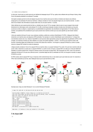 -sI	<zombie	host[:probeport]>	
Un	idle	scan,	dumb	scan	ou	zombi	scan	est	une	méthode	de	balayage	de	port	TCP	qui,	grâce	à	des	utilitaires	tels	que	Nmap	et	Hping,	utilise
l'envoi	de	paquets	possédant	une	adresse	IP	usurpée.
Cet	exploit	complexe	permet	à	la	fois	de	balayer	les	ports	d'une	machine	ainsi	que	de	mettre	en	évidence	les	liaisons	de	confiance
(s'appuyant	sur	les	adresses	IP)	entre	les	machines.	L'attaque	consiste	en	l'envoi	de	paquets	forgés	vers	une	machine	donnée	–	la	cible	–
dans	le	but	d'obtenir	des	informations	à	propos	d'elle	mais	via	une	autre	machine	–	le	zombi.
Cette	méthode	de	scan	avancé	permet	de	faire	un	véritable	scan	de	port	TCP	en	aveugle,	(dans	le	sens	où	aucun	paquet	n'est	envoyé
directement	à	la	cible	depuis	votre	vraie	adresse	IP).	En	effet,	la	technique	employée	consiste	à	récolter	des	informations	sur	les	ports
ouverts	de	la	cible	en	utilisant	un	exploit	basé	sur	la	prédictibilité	de	la	génération	des	identifiants	de	fragmentation	IP	de	l'hôte	relais	(le
zombie).	Les	systèmes	IDS	considéreront	que	le	scan	provient	de	la	machine	zombie	que	vous	avez	spécifié	(qui	doit	remplir	certains
critères).
L'idle	scan	exploite	le	fait	que	l'on	peut,	sous	certaines	conditions,	prédire	les	numéros	d'identification	IP	(IPID).	L'attaquant	doit	d'abord
rechercher	une	machine	avec	une	séquence	d'IPID	prévisible.	Par	exemple,	le	numéro	d'identification	sera	incrémenté	de	1	à	chaque	fois.
Les	dernières	versions	de	Linux,	Solaris	et	OpenBSD	ne	sont	pas	des	cibles	appropriées	puisque	les	algorithmes	de	génération	d'IPID	ont	été
corrigés.	Les	machines	choisies	pour	être	utilisées	à	ce	niveau	sont	parfois	appelées	«	zombis	».	Une	fois	qu'une	machine	zombi	a	été
trouvée,	la	première	étape	est	de	déterminer	le	numéro	IPID	actuel	de	la	machine	:	en	envoyant	un	pacquet	SYN/ACK	au	zombi,	le	pirate
recevra	un	paquet	RST	portant	le	numéro	de	séquence.
L'étape	suivante	consiste	en	l'envoi	d'un	paquet	SYN	à	la	machine	cible,	en	usurpant	l'adresse	IP	du	zombi.	Si	le	port	de	la	machine	cible	est
ouvert,	celle-ci	répondra	au	zombi	avec	un	paquet	SYN/ACK.	Le	zombi	va	donc	envoyer	un	paquet	RST	à	la	cible	car	il	n'est	pas	réellement
l'émetteur	du	premier	paquet	SYN.	Puisque	la	machine	zombi	a	dû	envoyer	le	paquet	RST,	elle	incrémente	son	IPID.	C'est	ce	qui	permet	à
l'attaquant	de	découvrir	si	le	port	de	la	cible	est	ouvert.	La	dernière	étape	est	donc	la	vérification	de	l'IPID,	en	envoyant	à	nouveau	un	paquet
SYN/ACK	au	zombi.
Si	l'IPID	contenu	dans	le	paquet	RST	reçu	en	réponse	a	été	incrémenté	deux	fois,	on	est	certain	que	le	port	cible	est	ouvert.	En	revanche	si
l'IPID	n'est	incrémenté	qu'une	fois,	alors	l'attaquant	saura	que	ce	port	est	fermé	ou	filtré.
Exemple	avec	nmap	une	cible	Windows	8.1	et	un	zombi	Windows	XP	familial	:
#	nmap	-PN	-p135-139	-sI	192.168.122.228	192.168.122.198
Starting	Nmap	6.49BETA4	(	https://nmap.org	)	at	2016-01-18	22:03	CET
Idle	scan	using	zombie	192.168.122.228	(192.168.122.228:80);	Class:	Incremental
Nmap	scan	report	for	win81-0C	(192.168.122.198)
Host	is	up	(0.023s	latency).
PORT				STATE											SERVICE
135/tcp	open												msrpc
136/tcp	closed|filtered	profile
137/tcp	closed|filtered	netbios-ns
138/tcp	closed|filtered	netbios-dgm
139/tcp	open												netbios-ssn
MAC	Address:	52:54:00:44:C4:11	(QEMU	Virtual	NIC)
Nmap	done:	1	IP	address	(1	host	up)	scanned	in	1.55	seconds
7.10.	Scan	UDP
	
-U	
17.	Audit
458
 