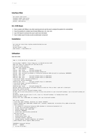 Interface	Web
apt	install	redis-server
systemctl	enable	redis-server
systemctl	start	redis-server
python3	./web/index.py
8.3.	CVE-Scan
Scan	a	system	with	NMap	or	any	other	scanning	tool	and	use	the	scan	to	analyse	the	systems	for	vulnerabilities
Have	the	posibility	for	multiple	input	formats	(NMap	scan,	xml,	Json,	etc)
Use	CVE-Search	to	enhance	the	scan	to	add	more	information
Have	multiple	export	formats	as	well	as	webbrowser	component
Installation
git	clone	git	clone	https://github.com/NorthernSec/cve-scan
cd	cve-scan
apt-get	install	-y	nmap
pip3	install	-r	requirements.txt
Utilisation
Scan	de	la	cible	:
nmap	-A	-O	192.168.23.132	-oX	output.xml
Starting	Nmap	7.25BETA2	(	https://nmap.org	)	at	2016-09-18	03:19	CEST
Nmap	scan	report	for	win81-base.lan	(192.168.23.132)
Host	is	up	(0.010s	latency).
Not	shown:	992	filtered	ports
PORT						STATE	SERVICE						VERSION
135/tcp			open		msrpc								Microsoft	Windows	RPC
139/tcp			open		netbios-ssn		Microsoft	Windows	netbios-ssn
445/tcp			open		microsoft-ds	Windows	8.1	Enterprise	Evaluation	9600	microsoft-ds	(workgroup:	WORKGROUP)
554/tcp			open		rtsp?
2869/tcp		open		http									Microsoft	HTTPAPI	httpd	2.0	(SSDP/UPnP)
5357/tcp		open		http									Microsoft	HTTPAPI	httpd	2.0	(SSDP/UPnP)
|_http-server-header:	Microsoft-HTTPAPI/2.0
|_http-title:	Service	Unavailable
10243/tcp	open		http									Microsoft	HTTPAPI	httpd	2.0	(SSDP/UPnP)
|_http-server-header:	Microsoft-HTTPAPI/2.0
|_http-title:	Not	Found
49155/tcp	open		msrpc								Microsoft	Windows	RPC
Warning:	OSScan	results	may	be	unreliable	because	we	could	not	find	at	least	1	open	and	1	closed	port
Device	type:	general	purpose
Running:	Linux	2.4.X|3.X,	Microsoft	Windows	7|2012
OS	CPE:	cpe:/o:linux:linux_kernel:2.4.37	cpe:/o:linux:linux_kernel:3.2	cpe:/o:microsoft:windows_7	cpe:/o:microsoft:windows_ser
ver_2012
OS	details:	DD-WRT	v24-sp2	(Linux	2.4.37),	Linux	3.2,	Microsoft	Windows	7	or	Windows	Server	2012
Network	Distance:	2	hops
Service	Info:	Host:	WIN81-BASE;	OS:	Windows;	CPE:	cpe:/o:microsoft:windows
Host	script	results:
|_clock-skew:	mean:	9h53m22s,	deviation:	0s,	median:	9h53m22s
|_nbstat:	NetBIOS	name:	WIN81-BASE,	NetBIOS	user:	<unknown>,	NetBIOS	MAC:	52:54:00:9c:2f:0c	(QEMU	virtual	NIC)
|	smb-os-discovery:
|			OS:	Windows	8.1	Enterprise	Evaluation	9600	(Windows	8.1	Enterprise	Evaluation	6.3)
|			OS	CPE:	cpe:/o:microsoft:windows_8.1::-
|			NetBIOS	computer	name:	WIN81-BASE
|			Workgroup:	WORKGROUP
|_		System	time:	2016-09-18T13:15:05+02:00
|	smb-security-mode:
|			account_used:	guest
|			authentication_level:	user
|			challenge_response:	supported
|_		message_signing:	disabled	(dangerous,	but	default)
|_smbv2-enabled:	Server	supports	SMBv2	protocol
TRACEROUTE	(using	port	80/tcp)
HOP	RTT					ADDRESS
1			0.13	ms	172.16.98.2
17.	Audit
462
 