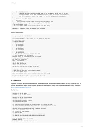 |					IDs:		CVE:CVE-2008-4250
|											The	Server	service	in	Microsoft	Windows	2000	SP4,	XP	SP2	and	SP3,	Server	2003	SP1	and	SP2,
|											Vista	Gold	and	SP1,	Server	2008,	and	7	Pre-Beta	allows	remote	attackers	to	execute	arbitrary
|											code	via	a	crafted	RPC	request	that	triggers	the	overflow	during	path	canonicalization.
|
|					Disclosure	date:	2008-10-23
|					References:
|							https://technet.microsoft.com/en-us/library/security/ms08-067.aspx
|_						https://cve.mitre.org/cgi-bin/cvename.cgi?name=CVE-2008-4250
|_smb-vuln-ms10-054:	false
|_smb-vuln-ms10-061:	ERROR:	Script	execution	failed	(use	-d	to	debug)
Nmap	done:	1	IP	address	(1	host	up)	scanned	in	16.53	seconds
Avec	un	pare-feu	activé	:
#	nmap	--script	vuln	192.168.122.228
Starting	Nmap	6.49BETA4	(	https://nmap.org	)	at	2016-01-19	06:20	CET
Pre-scan	script	results:
|	broadcast-avahi-dos:
|			Discovered	hosts:
|					192.168.122.98
|					192.168.122.58
|					192.168.122.41
|					192.168.122.40
|					192.168.122.163
|					192.168.122.209
|					192.168.122.252
|			After	NULL	UDP	avahi	packet	DoS	(CVE-2011-1002).
|_		Hosts	are	all	up	(not	vulnerable).
Nmap	scan	report	for	winxp-template	(192.168.122.228)
Host	is	up	(0.00030s	latency).
Not	shown:	997	closed	ports
PORT				STATE	SERVICE
135/tcp	open		msrpc
139/tcp	open		netbios-ssn
445/tcp	open		microsoft-ds
MAC	Address:	52:54:00:5D:17:6F	(QEMU	Virtual	NIC)
Host	script	results:
|_samba-vuln-cve-2012-1182:	NT_STATUS_ACCESS_DENIED
|_smb-vuln-ms10-054:	false
|_smb-vuln-ms10-061:	ERROR:	Script	execution	failed	(use	-d	to	debug)
Nmap	done:	1	IP	address	(1	host	up)	scanned	in	57.18	seconds
8.6.	Openvas
OpenVAS,	(acronyme	de	Open	source	Vulnerability	Assessment	Scanner,	anciennement	GNessUs),	est	un	fork	sous	licence	GNU	GPL	du
scanner	de	vulnérabilité	Nessus	dont	le	but	est	de	permettre	un	développement	libre	de	l’outil	qui	est	maintenant	sous	licence	propriétaire.
(https://fr.wikipedia.org/wiki/OpenVAS)
Sur	Kali	Linux	:
root@kali:~#	apt-get	update
root@kali:~#	apt-get	dist-upgrade
root@kali:~#	apt-get	install	openvas
root@kali:~#	openvas-setup
/var/lib/openvas/private/CA	created
/var/lib/openvas/CA	created
[i]	This	script	synchronizes	an	NVT	collection	with	the	'OpenVAS	NVT	Feed'.
[i]	Online	information	about	this	feed:	'http://www.openvas.org/openvas-nvt-feed
...
sent	1143	bytes	received	681741238	bytes	1736923.26	bytes/sec
total	size	is	681654050	speedup	is	1.00
[i]	Initializing	scap	database
[i]	Updating	CPEs
[i]	Updating	/var/lib/openvas/scap-data/nvdcve-2.0-2002.xml
[i]	Updating	/var/lib/openvas/scap-data/nvdcve-2.0-2003.xml
...
Write	out	database	with	1	new	entries
Data	Base	Updated
Restarting	Greenbone	Security	Assistant:	gsad.
17.	Audit
464
 