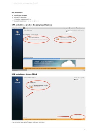 Mots	de	passes	forts	:
Unicité,	choisi	au	hasard,
minimum	10	caractères,
minuscules,	majuscules,	chiffres
et	caractères	spéciaux		
$			
(			#			!			[			
;			
.	
5.11.	Installation	:	création	des	comptes	utilisateurs
5.12.	Installation	:	licence	GPLv2
A	ce	moment,	on	peut	éjecter	l'image	et	redémarrer	l'ordinateur.
1.5.	Utiliser	Linux	en	console	graphique	(Centos7)
52
 