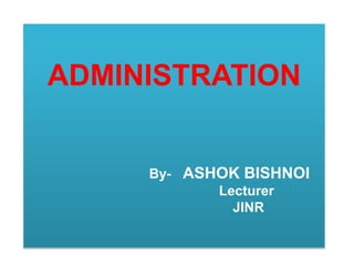 ADMINISTRATION 
By- ASHOK BISHNOI 
Lecturer 
JINR 
 