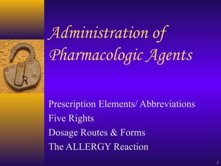 1
Administration of
Pharmacologic Agents
Prescription Elements/ Abbreviations
Five Rights
Dosage Routes & Forms
The ALLERGY Reaction
 