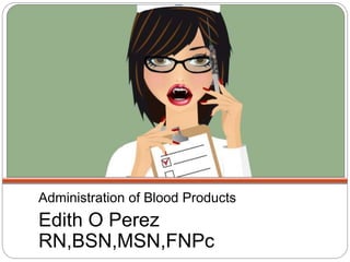 Administration of Blood Products
Edith O Perez
RN,BSN,MSN,FNPc
 