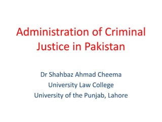 Administration of Criminal
Justice in Pakistan
Dr Shahbaz Ahmad Cheema
University Law College
University of the Punjab, Lahore
 