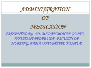 ADMINISTRATION
OF
MEDICATION
PRESENTED By:- Mr. MADAN MOHAN GUPTA,
ASSISTANT PROFESSOR, FACULTY OF
NURSING, RAMA UNIVERSITY, KANPUR
 