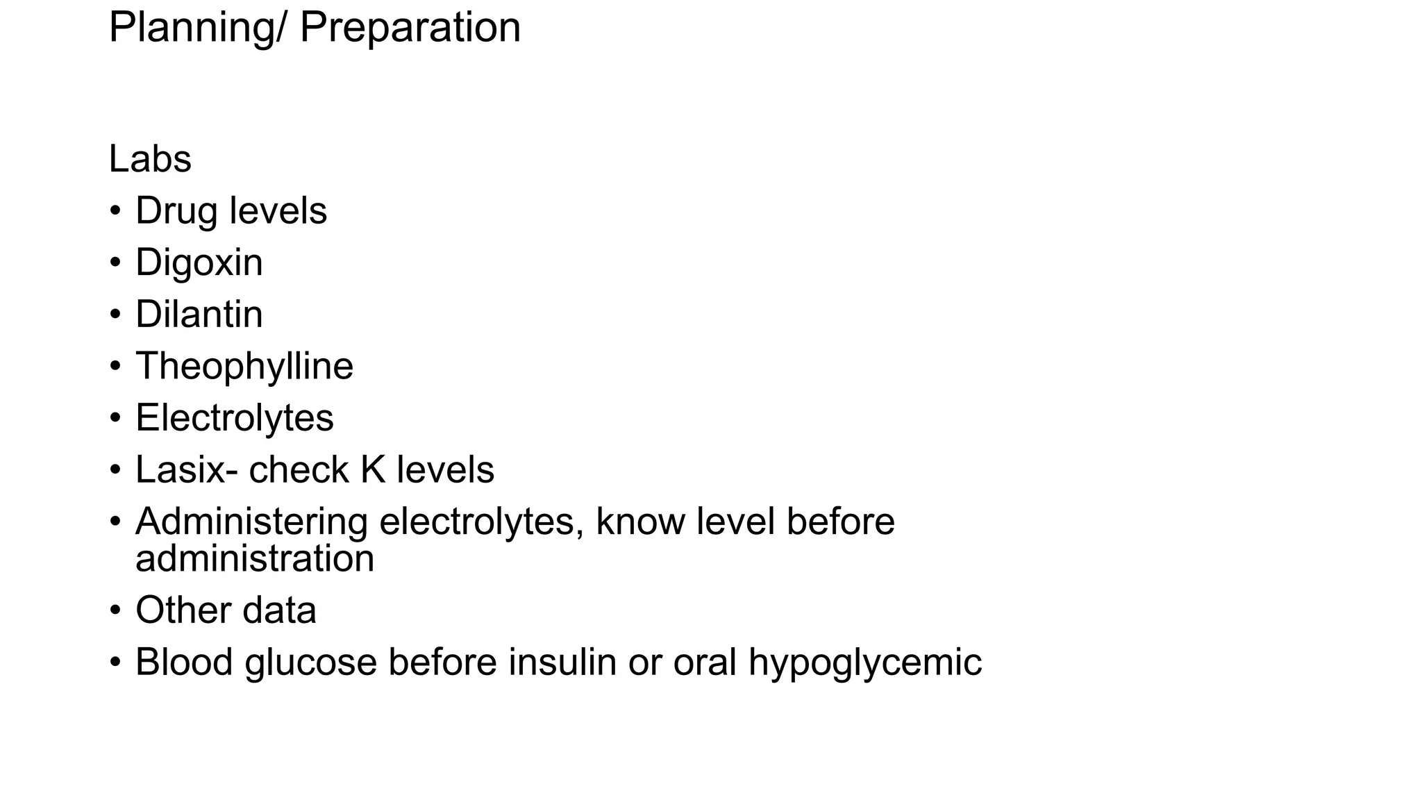 Planning/ Preparation
Labs
• Drug levels
• Digoxin
• Dilantin
• Theophylline
• Electrolytes
• Lasix- check K levels
• Administering electrolytes, know level before
administration
• Other data
• Blood glucose before insulin or oral hypoglycemic
 
